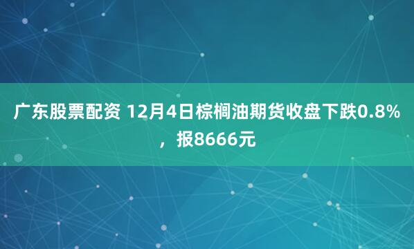 广东股票配资 12月4日棕榈油期货收盘下跌0.8%，报8666元