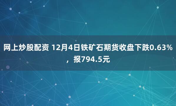 网上炒股配资 12月4日铁矿石期货收盘下跌0.63%，报794.5元