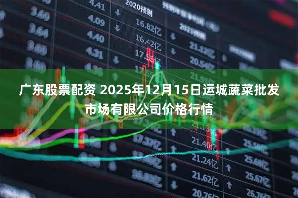 广东股票配资 2025年12月15日运城蔬菜批发市场有限公司价格行情
