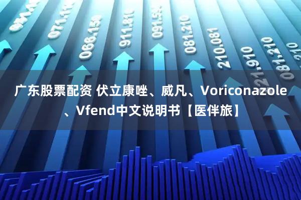 广东股票配资 伏立康唑、威凡、Voriconazole、Vfend中文说明书【医伴旅】
