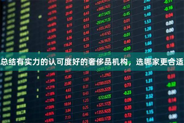 总结有实力的认可度好的奢侈品机构，选哪家更合适