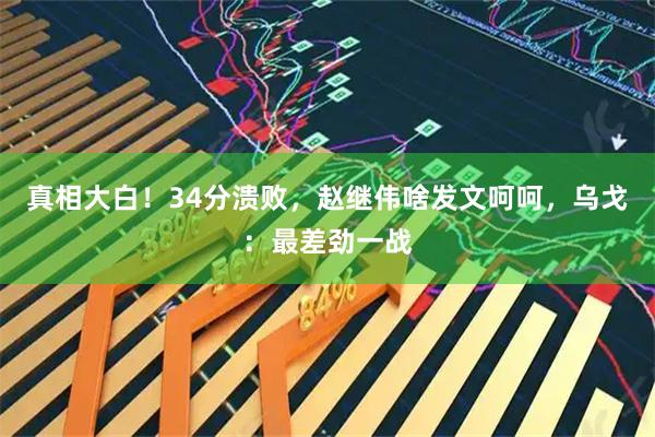 真相大白！34分溃败，赵继伟啥发文呵呵，乌戈：最差劲一战
