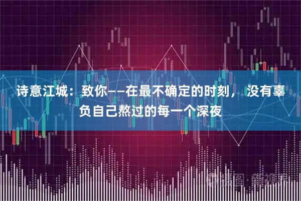 诗意江城：致你——在最不确定的时刻， 没有辜负自己熬过的每一个深夜