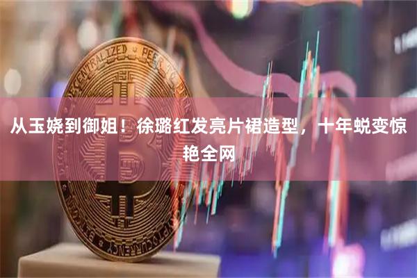 从玉娆到御姐！徐璐红发亮片裙造型，十年蜕变惊艳全网