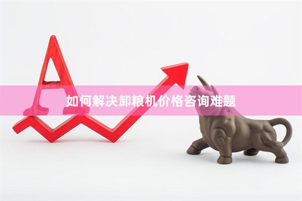 如何解决卸粮机价格咨询难题