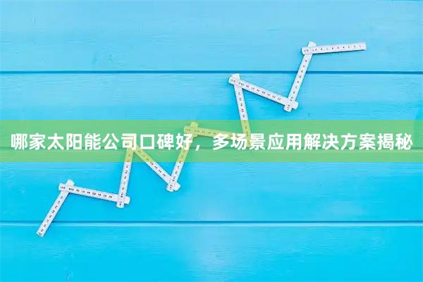 哪家太阳能公司口碑好，多场景应用解决方案揭秘