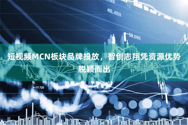 短视频MCN板块品牌投放,智创志翔凭资源优势脱颖而出