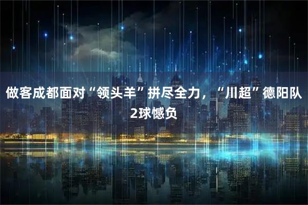 做客成都面对“领头羊”拼尽全力，“川超”德阳队2球憾负