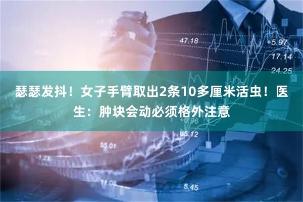 瑟瑟发抖！女子手臂取出2条10多厘米活虫！医生：肿块会动必须格外注意