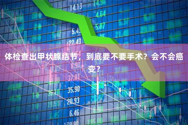 体检查出甲状腺结节，到底要不要手术？会不会癌变？