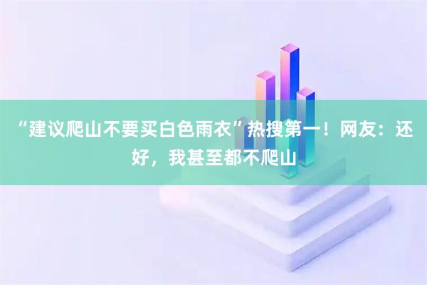 “建议爬山不要买白色雨衣”热搜第一!网友:还好,我甚至都不爬山