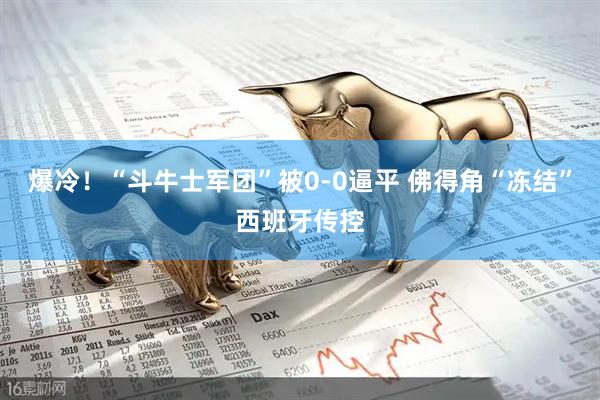 爆冷！“斗牛士军团”被0-0逼平 佛得角“冻结”西班牙传控