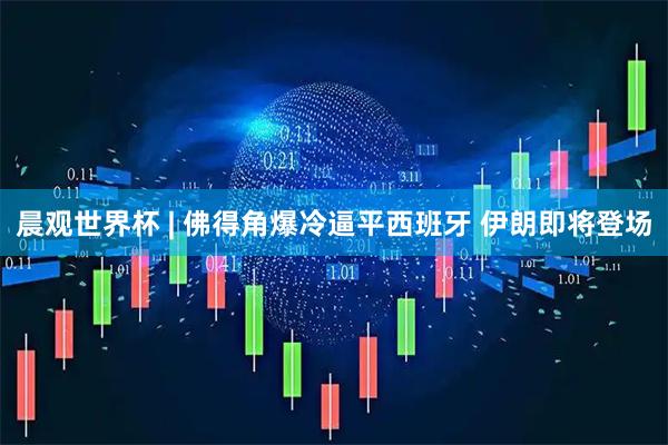 晨观世界杯 | 佛得角爆冷逼平西班牙 伊朗即将登场