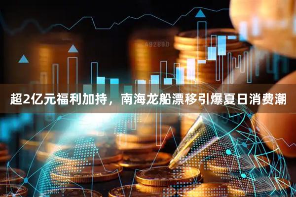 超2亿元福利加持，南海龙船漂移引爆夏日消费潮