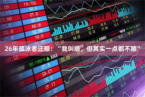 26年孤泳者汪顺:“我叫顺,但其实一点都不顺”