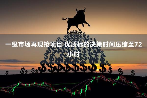 一级市场再现抢项目 优质标的决策时间压缩至72小时