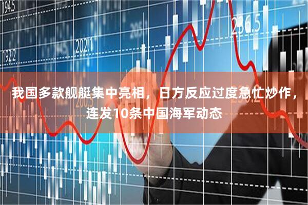 我国多款舰艇集中亮相，日方反应过度急忙炒作，连发10条中国海军动态