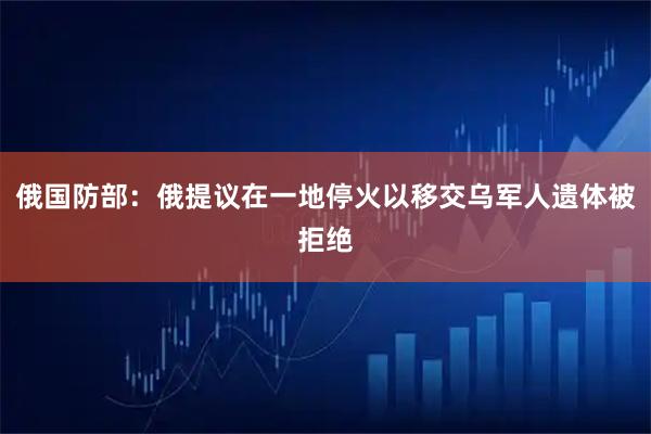 俄国防部：俄提议在一地停火以移交乌军人遗体被拒绝